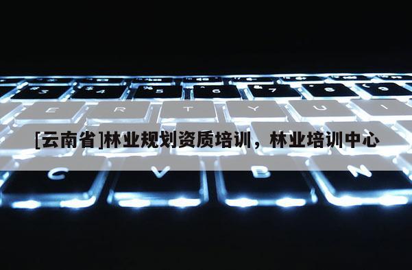 [云南省]林业规划资质培训，林业培训中心