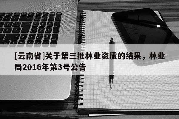 [云南省]关于第三批林业资质的结果，林业局2016年第3号公告