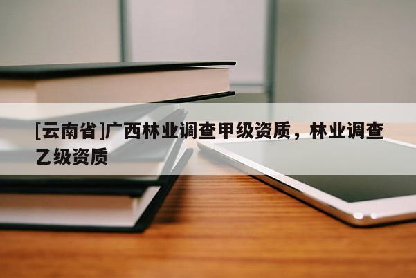 [云南省]广西林业调查甲级资质，林业调查乙级资质