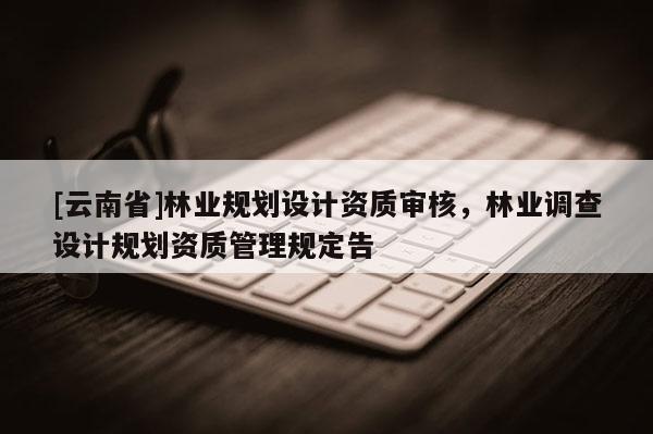 [云南省]林业规划设计资质审核，林业调查设计规划资质管理规定告