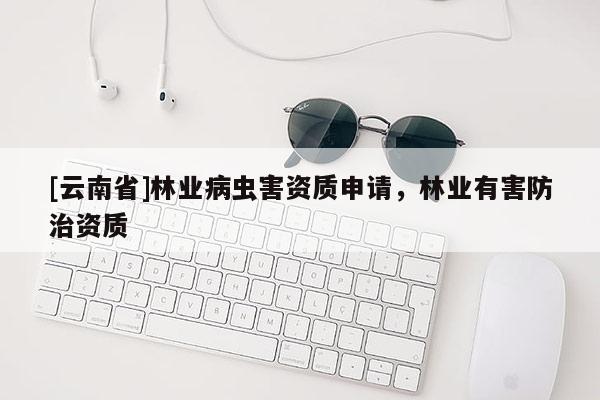 [云南省]林业病虫害资质申请，林业有害防治资质