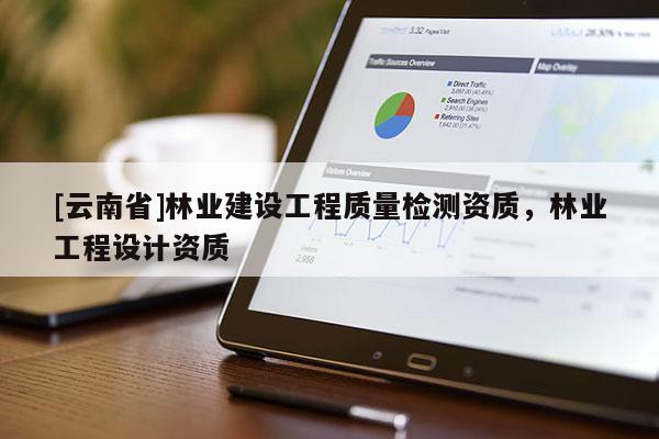 [云南省]林业建设工程质量检测资质，林业工程设计资质