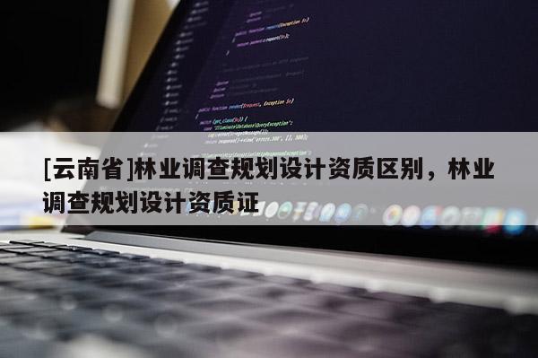 [云南省]林业调查规划设计资质区别，林业调查规划设计资质证