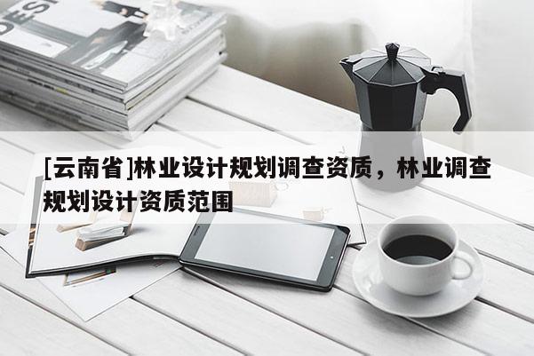 [云南省]林业设计规划调查资质，林业调查规划设计资质范围