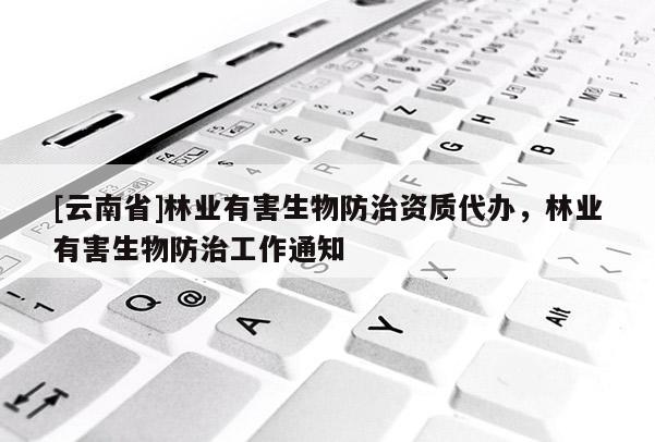 [云南省]林业有害生物防治资质代办，林业有害生物防治工作通知