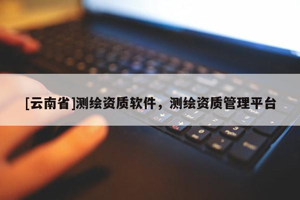[云南省]测绘资质软件，测绘资质管理平台