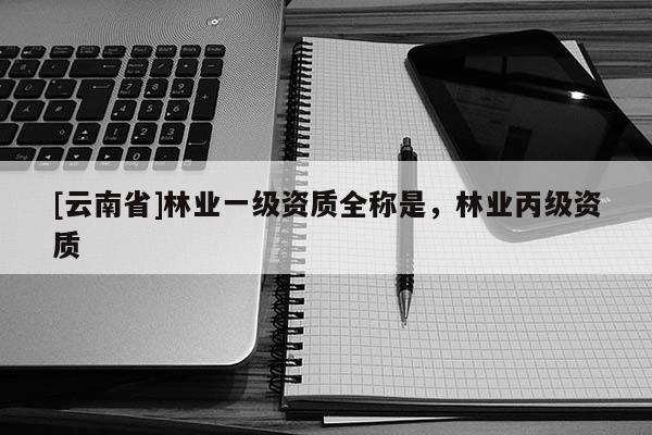 [云南省]林业一级资质全称是，林业丙级资质