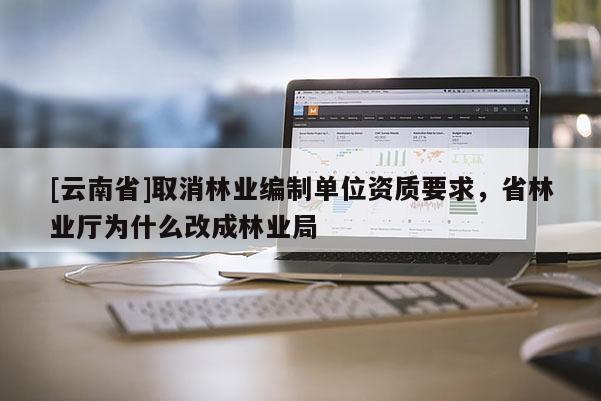 [云南省]取消林业编制单位资质要求，省林业厅为什么改成林业局