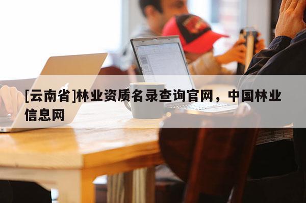 [云南省]林业资质名录查询官网，中国林业信息网
