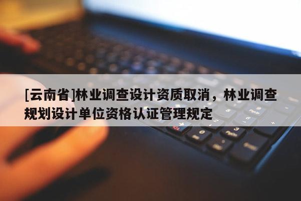 [云南省]林业调查设计资质取消，林业调查规划设计单位资格认证管理规定