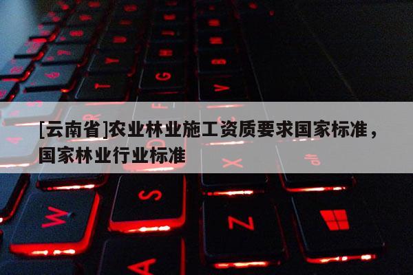[云南省]农业林业施工资质要求国家标准，国家林业行业标准