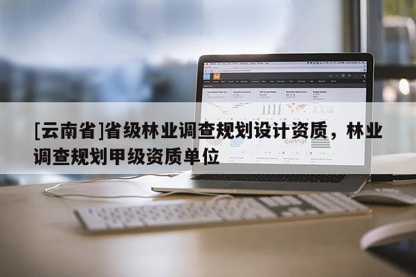 [云南省]省级林业调查规划设计资质，林业调查规划甲级资质单位