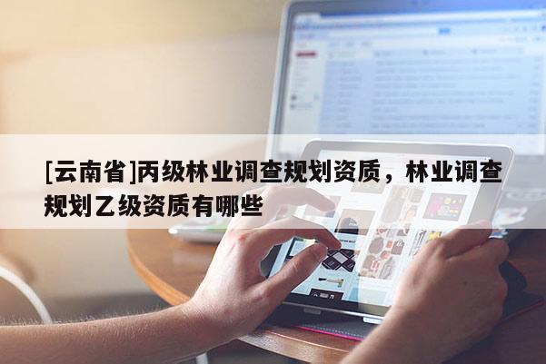 [云南省]丙级林业调查规划资质，林业调查规划乙级资质有哪些