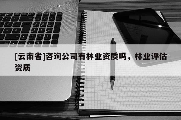 [云南省]咨询公司有林业资质吗，林业评估资质