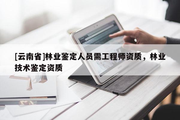 [云南省]林业鉴定人员需工程师资质，林业技术鉴定资质