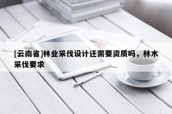 [云南省]林业采伐设计还需要资质吗，林木采伐要求