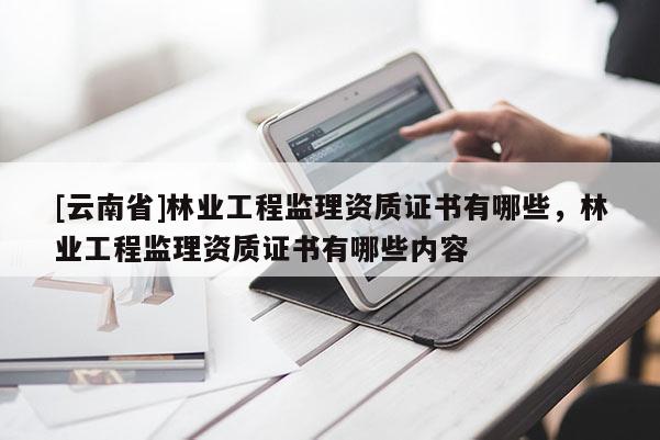 [云南省]林业工程监理资质证书有哪些，林业工程监理资质证书有哪些内容