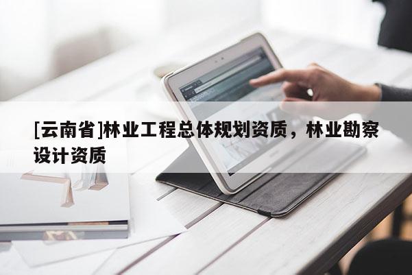 [云南省]林业工程总体规划资质，林业勘察设计资质