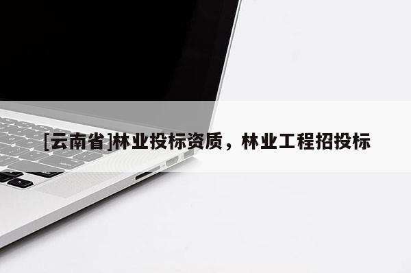 [云南省]林业投标资质，林业工程招投标