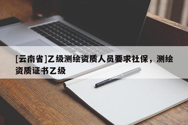 [云南省]乙级测绘资质人员要求社保，测绘资质证书乙级