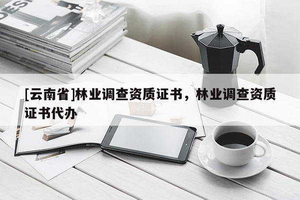 [云南省]林业调查资质证书，林业调查资质证书代办