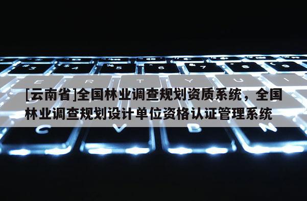 [云南省]全国林业调查规划资质系统，全国林业调查规划设计单位资格认证管理系统