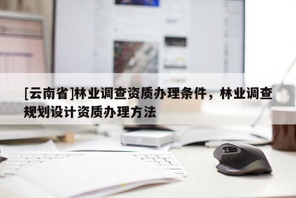 [云南省]林业调查资质办理条件，林业调查规划设计资质办理方法