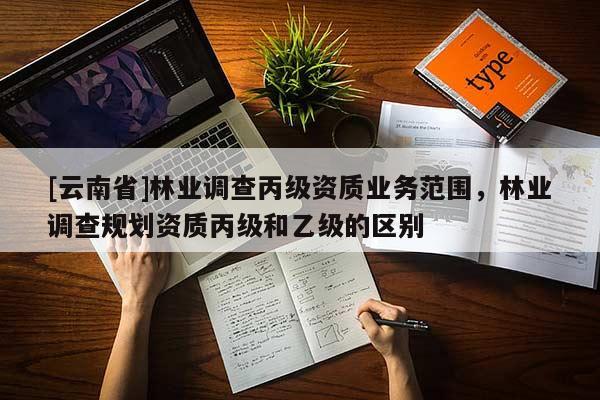[云南省]林业调查丙级资质业务范围，林业调查规划资质丙级和乙级的区别
