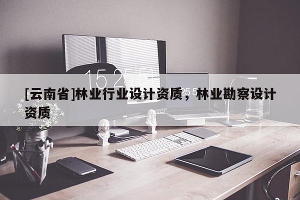 [云南省]林业行业设计资质，林业勘察设计资质