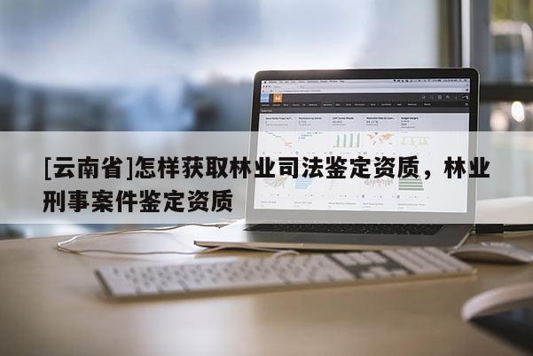 [云南省]怎样获取林业司法鉴定资质，林业刑事案件鉴定资质