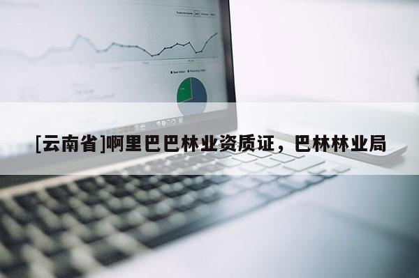 [云南省]啊里巴巴林业资质证，巴林林业局