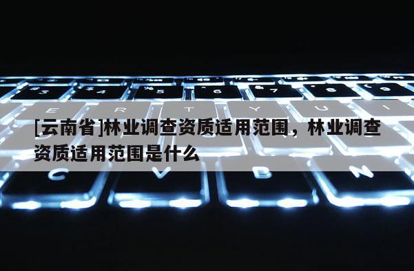 [云南省]林业调查资质适用范围，林业调查资质适用范围是什么