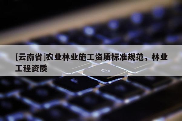 [云南省]农业林业施工资质标准规范，林业工程资质