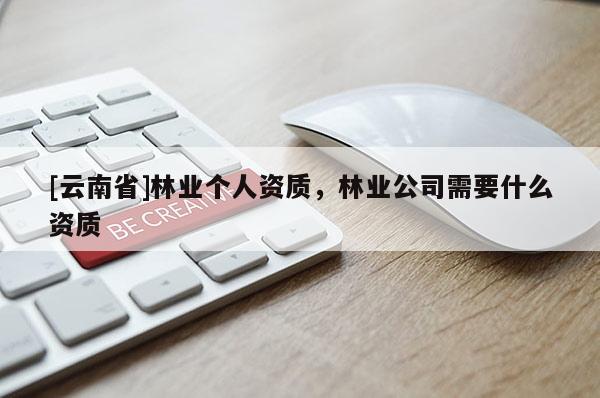 [云南省]林业个人资质，林业公司需要什么资质