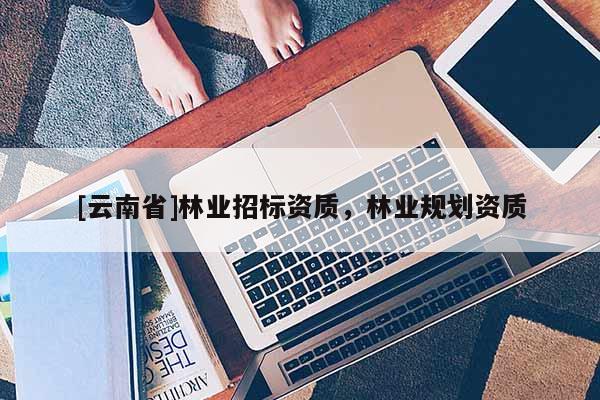 [云南省]林业招标资质，林业规划资质