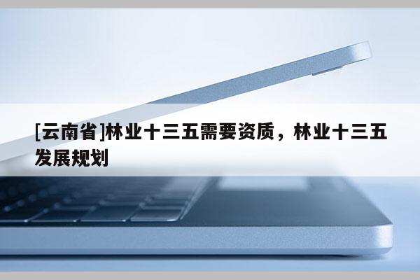 [云南省]林业十三五需要资质，林业十三五发展规划