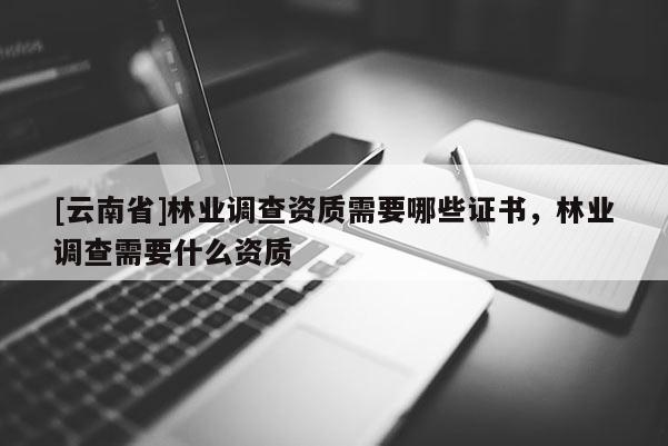 [云南省]林业调查资质需要哪些证书，林业调查需要什么资质