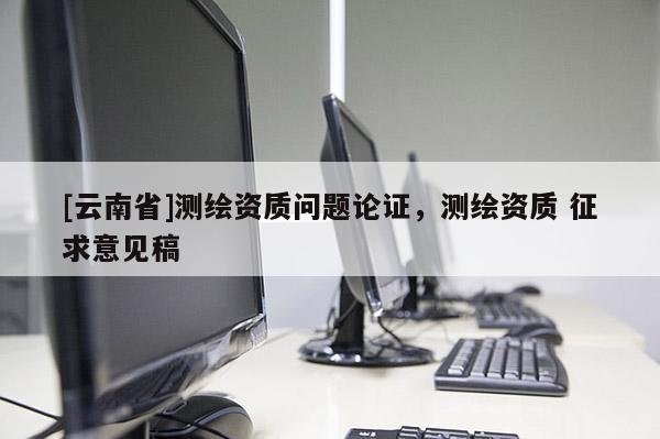 [云南省]测绘资质问题论证，测绘资质 征求意见稿