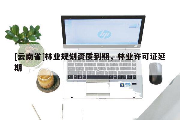 [云南省]林业规划资质到期，林业许可证延期
