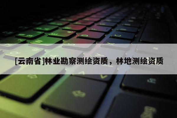 [云南省]林业勘察测绘资质，林地测绘资质