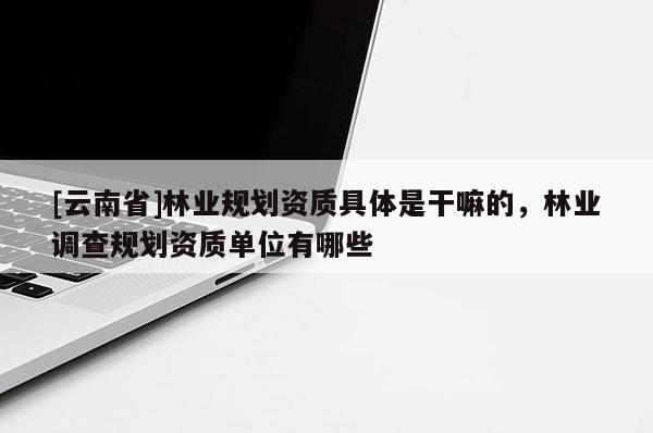 [云南省]林业规划资质具体是干嘛的，林业调查规划资质单位有哪些