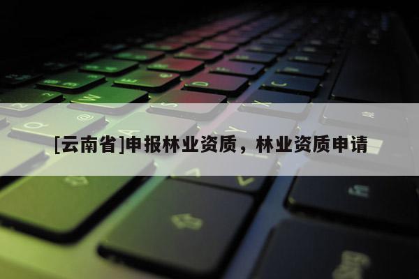 [云南省]申报林业资质，林业资质申请