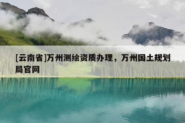 [云南省]万州测绘资质办理，万州国土规划局官网