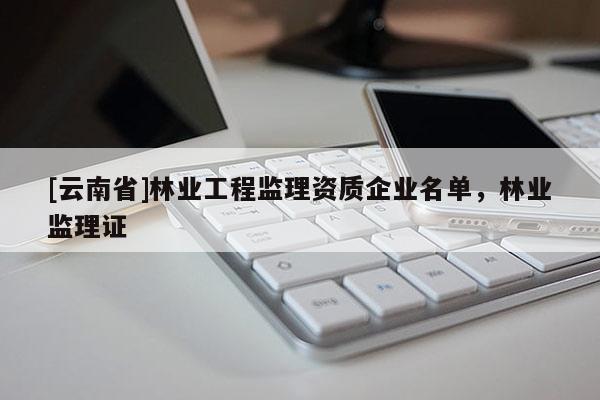 [云南省]林业工程监理资质企业名单，林业监理证