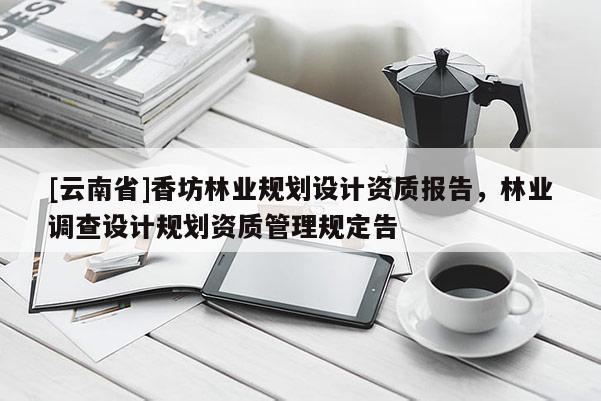 [云南省]香坊林业规划设计资质报告，林业调查设计规划资质管理规定告