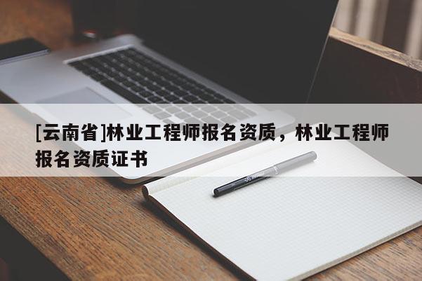 [云南省]林业工程师报名资质，林业工程师报名资质证书