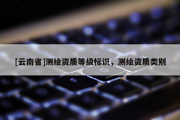 [云南省]测绘资质等级标识，测绘资质类别