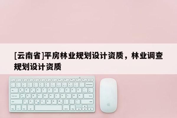 [云南省]平房林业规划设计资质，林业调查规划设计资质