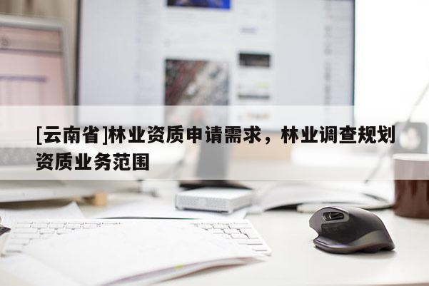 [云南省]林业资质申请需求，林业调查规划资质业务范围