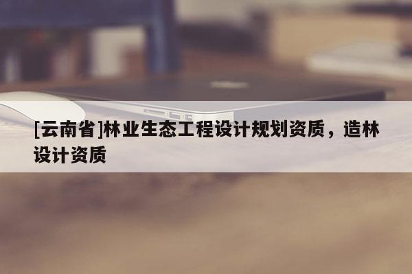 [云南省]林业生态工程设计规划资质，造林设计资质